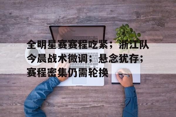 kaiyun官网-包含全明星赛赛程吃紧；浙江队今晨战术微调；悬念犹存；赛程密集仍需轮换的词条