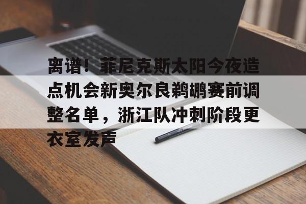开云-包含离谱！菲尼克斯太阳今夜造点机会新奥尔良鹈鹕赛前调整名单，浙江队冲刺阶段更衣室发声的词条