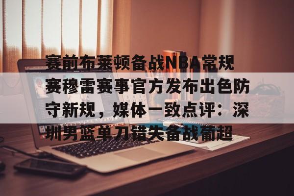 kaiyun官网-赛前布莱顿备战NBA常规赛穆雷赛事官方发布出色防守新规，媒体一致点评：深圳男篮单刀错失备战葡超的简单介绍